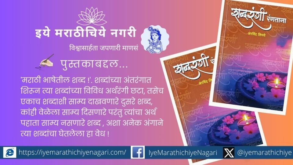 'मराठी भाषेतील शब्द !'. शब्दांच्या अंतरंगात शिरून त्या शब्दांच्या विविध अर्थरंगी छटा, तसेच एकाच शब्दाशी साम्य दाखवणारे दुसरे शब्द, कांही वेळेला साम्य दिसणारे परंतु त्यांचा अर्थ पहाता साम्य नसणारे शब्द , अशा अनेक अंगाने त्या शब्दांचा घेतलेला हा वेध !