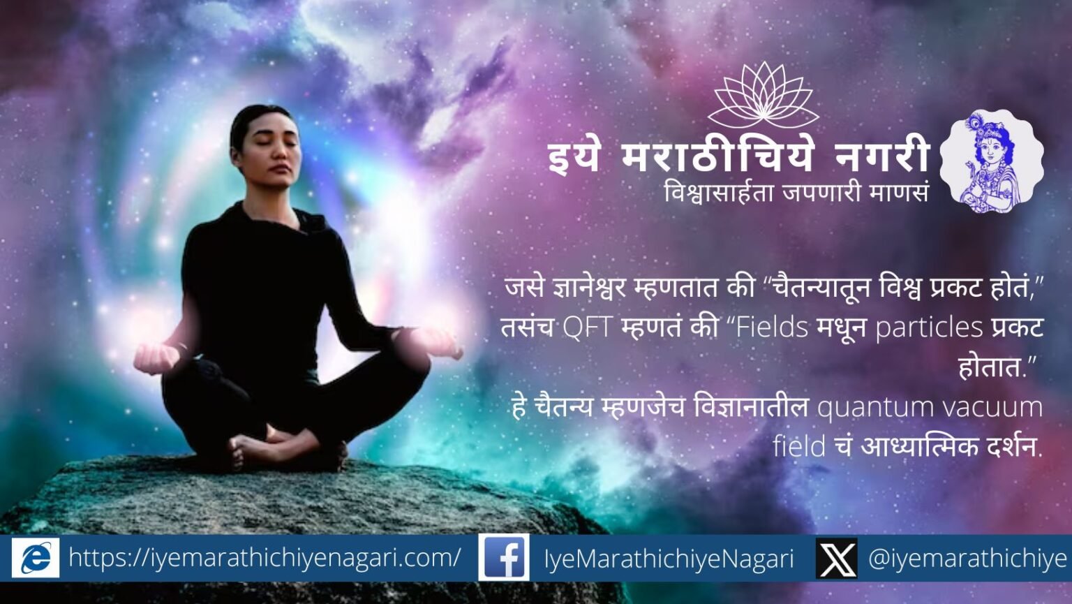 ‘चैतन्यातून विश्व प्रकट होतं’ असं ज्ञानेश्वर सांगतात, तर QFT मध्ये कण हे फिल्डमधून प्रकट होतात. हे चैतन्य म्हणजेच quantum vacuum.