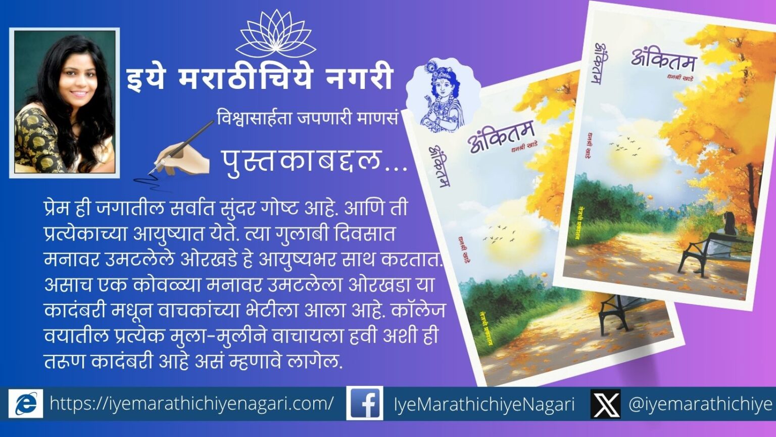 धनश्री खाडे यांची ‘अंकितम’ ही प्रेम, संघर्ष व सकारात्मक दृष्टिकोन देणारी प्रेरणादायी मराठी कादंबरी. तेजश्री प्रकाशन, इचलकरंजी यांचा प्रकाशन. ३२८ पानांची वाचनीय निर्मिती.