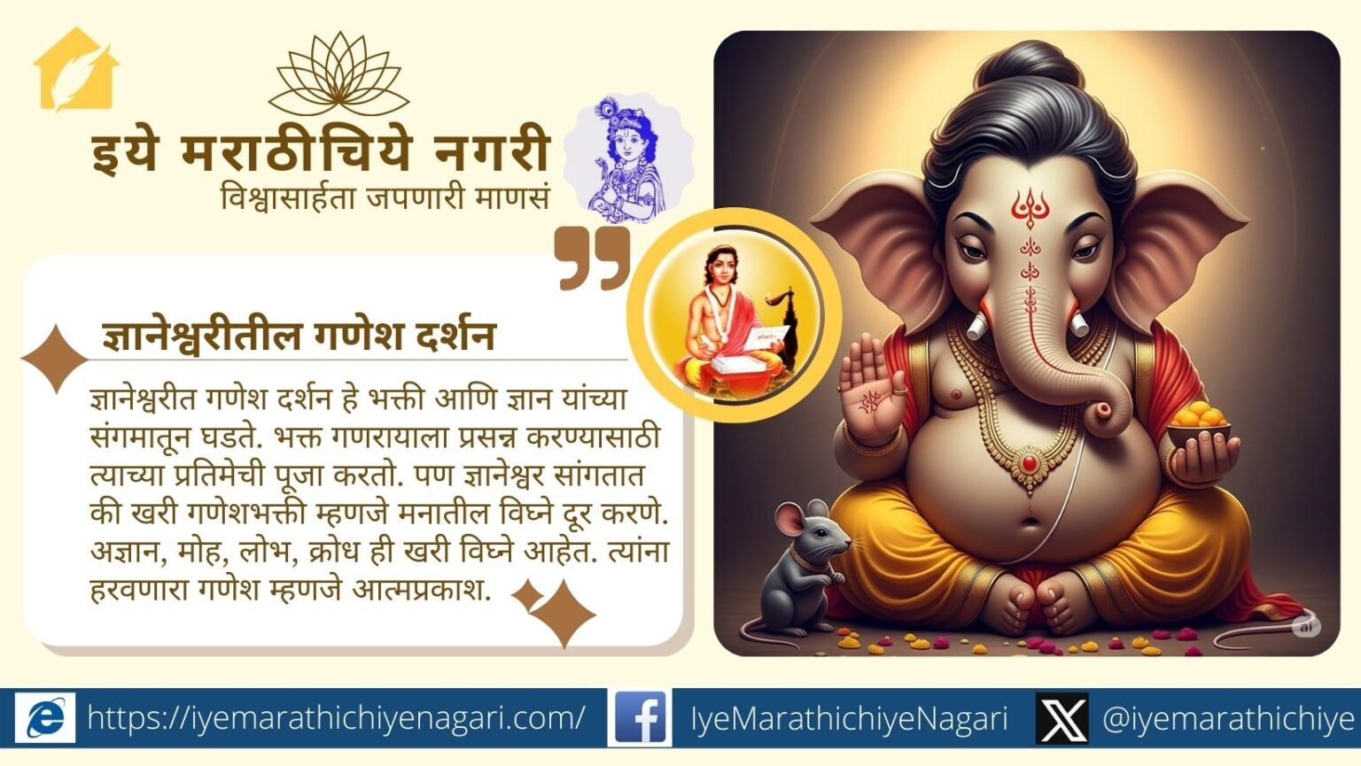 श्री ज्ञानेश्वरीतील गणेश दर्शन हा केवळ स्तोत्र नसून आत्मज्ञानाचा मार्ग आहे. ओंकारस्वरूप गणेशाचे तात्त्विक व आध्यात्मिक दर्शन संत ज्ञानेश्वरांनी सुंदर उलगडले आहे.