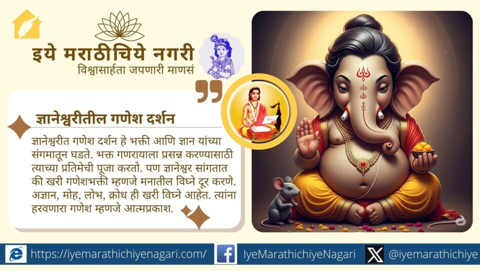 श्री ज्ञानेश्वरीतील गणेश दर्शन हा केवळ स्तोत्र नसून आत्मज्ञानाचा मार्ग आहे. ओंकारस्वरूप गणेशाचे तात्त्विक व आध्यात्मिक दर्शन संत ज्ञानेश्वरांनी सुंदर उलगडले आहे.