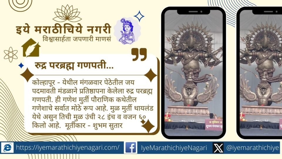 कोल्हापूर मंगळवार पेठेतील जय पद्मावती मंडळात रुद्र परब्रह्म गणपतीची प्रतिष्ठापना. थायलंडमधील २८ इंच, ६० किलो मूर्तीवर आधारित, शिल्पकार शुभम सुतार यांनी साकारलेली.