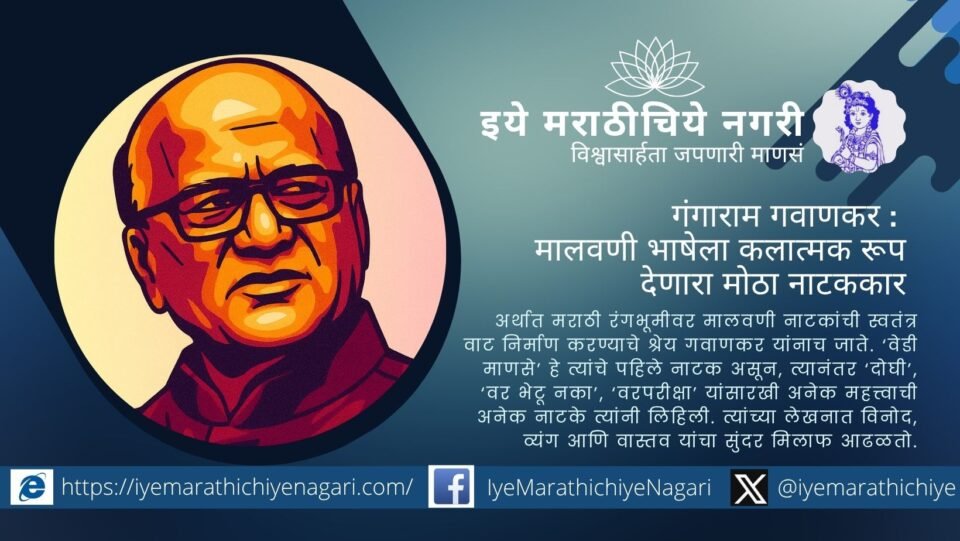मालवणी भाषेला रंगभूमीवर प्रतिष्ठा देणारे नाटककार गंगाराम गवाणकर. ‘वस्त्रहरण’, ‘वेडी माणसे’, ‘वात्रट मेले’ यांसारख्या नाटकांतून विनोद, व्यंग आणि वास्तवाचा संगम साकारला.