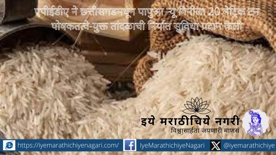 छत्तीसगडमधून पापुआ न्यू गिनीला २० मेट्रिक टन पोषकतत्वांनी समृद्ध तांदळाची निर्यात; भारताच्या कृषी निर्यातीत आणखी एक महत्वाची कामगिरी.