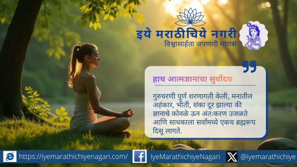 गुरुचरणी शरणागती केल्यावर अहंकार, भीती, शंका नाहीशा होतात. ज्ञानाचे कोवळे ऊन अंतरात्मा उजळते आणि सर्वांमध्ये एकच ब्रह्मरूप स्पष्ट दिसू लागते.