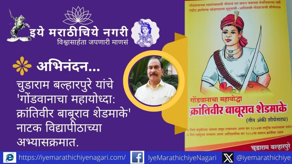 नाटककार चुडाराम बल्हारपुरे यांच्या ‘गोंडवानाचा महायोध्दा : क्रांतिवीर बाबूराव शेडमाके’ नाटकातील नाट्यांशाचा गोंडवाना विद्यापीठाच्या अभ्यासक्रमात समावेश.